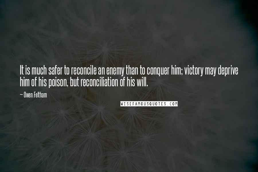 Owen Feltham Quotes: It is much safer to reconcile an enemy than to conquer him; victory may deprive him of his poison, but reconciliation of his will.