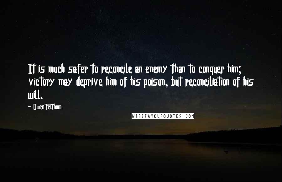 Owen Feltham Quotes: It is much safer to reconcile an enemy than to conquer him; victory may deprive him of his poison, but reconciliation of his will.