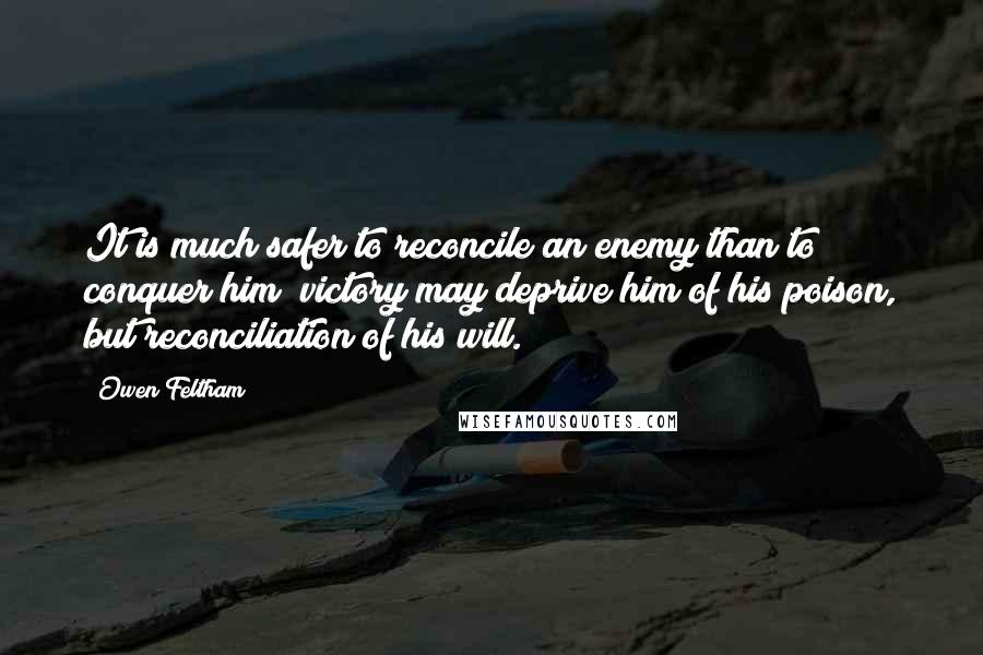 Owen Feltham Quotes: It is much safer to reconcile an enemy than to conquer him; victory may deprive him of his poison, but reconciliation of his will.