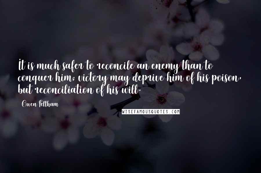 Owen Feltham Quotes: It is much safer to reconcile an enemy than to conquer him; victory may deprive him of his poison, but reconciliation of his will.