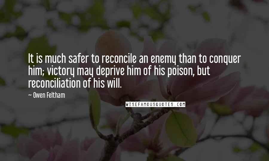 Owen Feltham Quotes: It is much safer to reconcile an enemy than to conquer him; victory may deprive him of his poison, but reconciliation of his will.