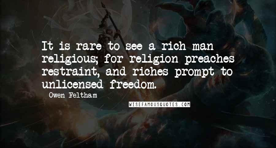 Owen Feltham Quotes: It is rare to see a rich man religious; for religion preaches restraint, and riches prompt to unlicensed freedom.