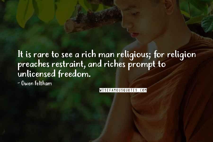 Owen Feltham Quotes: It is rare to see a rich man religious; for religion preaches restraint, and riches prompt to unlicensed freedom.