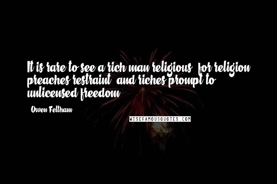 Owen Feltham Quotes: It is rare to see a rich man religious; for religion preaches restraint, and riches prompt to unlicensed freedom.