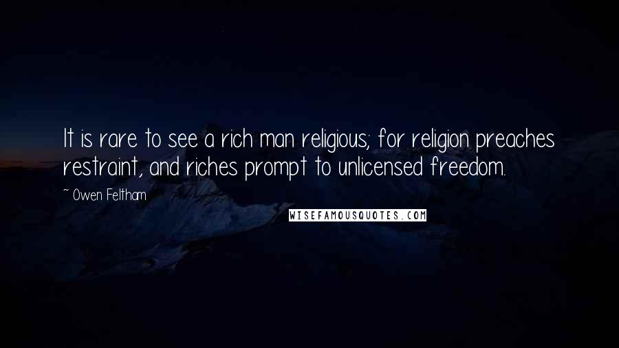 Owen Feltham Quotes: It is rare to see a rich man religious; for religion preaches restraint, and riches prompt to unlicensed freedom.