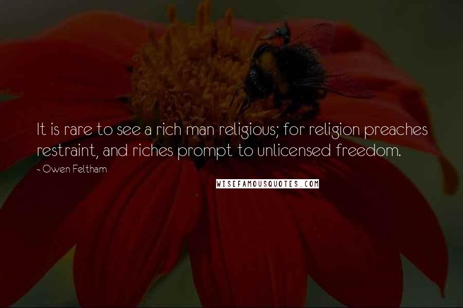 Owen Feltham Quotes: It is rare to see a rich man religious; for religion preaches restraint, and riches prompt to unlicensed freedom.