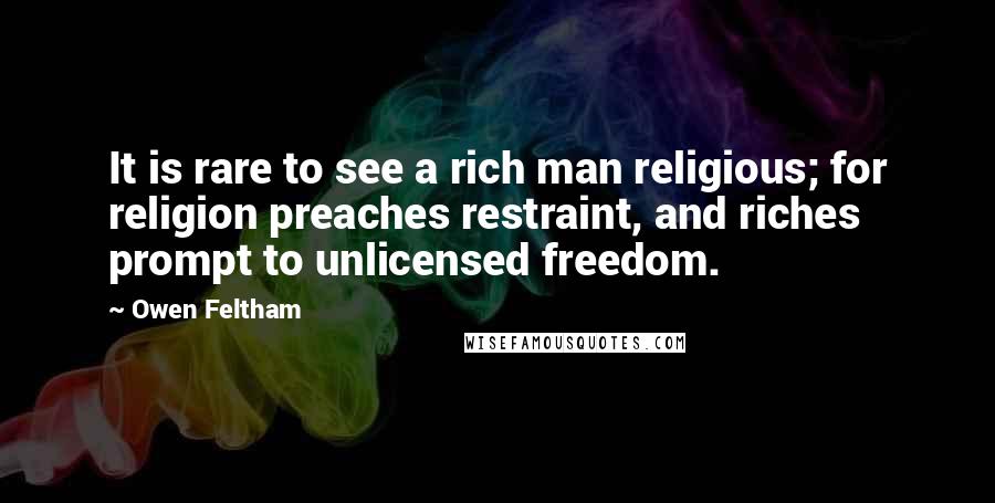 Owen Feltham Quotes: It is rare to see a rich man religious; for religion preaches restraint, and riches prompt to unlicensed freedom.