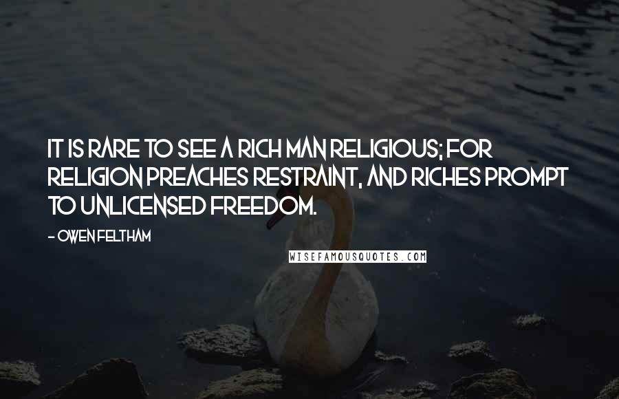 Owen Feltham Quotes: It is rare to see a rich man religious; for religion preaches restraint, and riches prompt to unlicensed freedom.