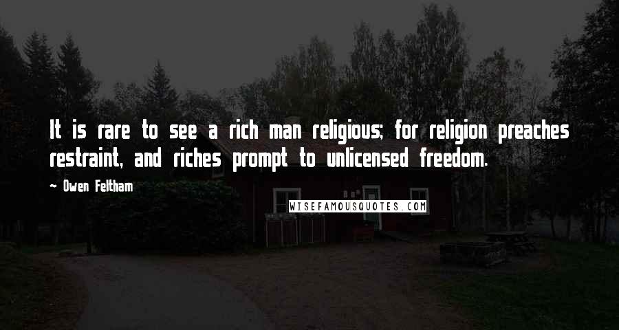 Owen Feltham Quotes: It is rare to see a rich man religious; for religion preaches restraint, and riches prompt to unlicensed freedom.