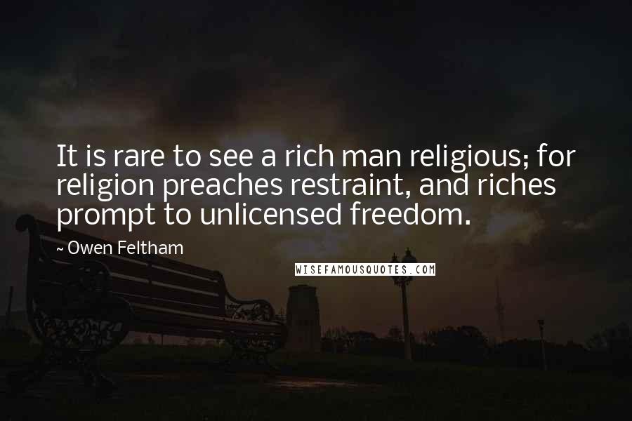 Owen Feltham Quotes: It is rare to see a rich man religious; for religion preaches restraint, and riches prompt to unlicensed freedom.
