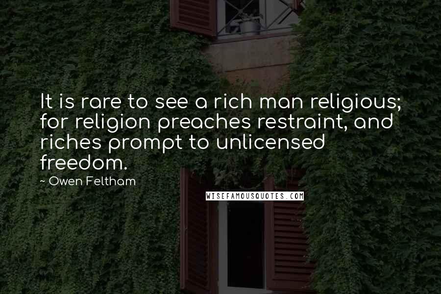 Owen Feltham Quotes: It is rare to see a rich man religious; for religion preaches restraint, and riches prompt to unlicensed freedom.