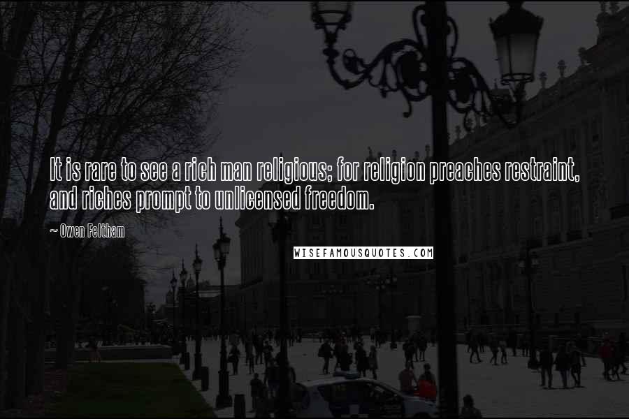 Owen Feltham Quotes: It is rare to see a rich man religious; for religion preaches restraint, and riches prompt to unlicensed freedom.