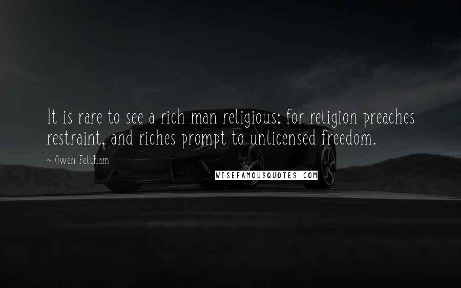 Owen Feltham Quotes: It is rare to see a rich man religious; for religion preaches restraint, and riches prompt to unlicensed freedom.