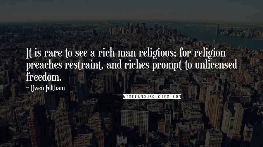 Owen Feltham Quotes: It is rare to see a rich man religious; for religion preaches restraint, and riches prompt to unlicensed freedom.