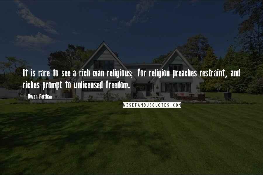 Owen Feltham Quotes: It is rare to see a rich man religious; for religion preaches restraint, and riches prompt to unlicensed freedom.