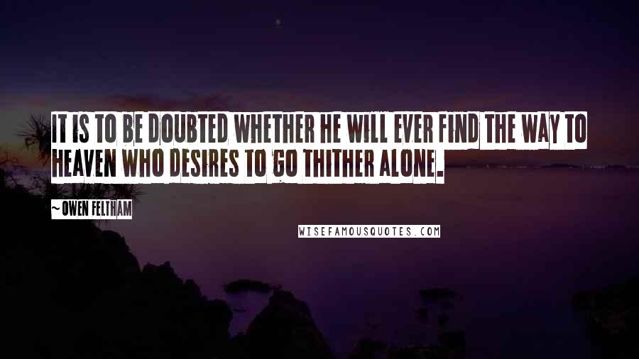 Owen Feltham Quotes: It is to be doubted whether he will ever find the way to heaven who desires to go thither alone.