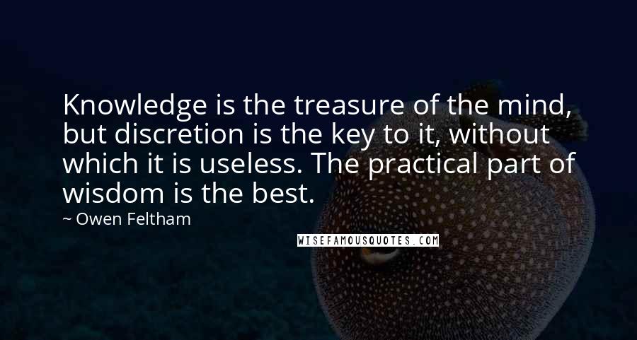 Owen Feltham Quotes: Knowledge is the treasure of the mind, but discretion is the key to it, without which it is useless. The practical part of wisdom is the best.