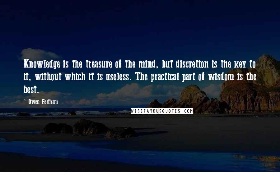 Owen Feltham Quotes: Knowledge is the treasure of the mind, but discretion is the key to it, without which it is useless. The practical part of wisdom is the best.