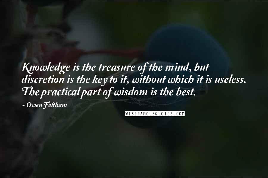Owen Feltham Quotes: Knowledge is the treasure of the mind, but discretion is the key to it, without which it is useless. The practical part of wisdom is the best.