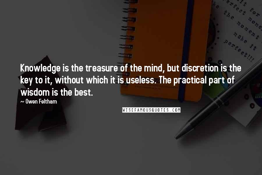 Owen Feltham Quotes: Knowledge is the treasure of the mind, but discretion is the key to it, without which it is useless. The practical part of wisdom is the best.