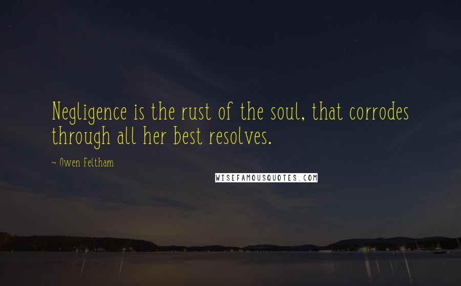 Owen Feltham Quotes: Negligence is the rust of the soul, that corrodes through all her best resolves.