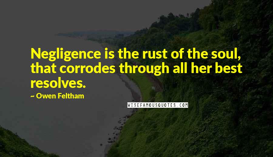 Owen Feltham Quotes: Negligence is the rust of the soul, that corrodes through all her best resolves.
