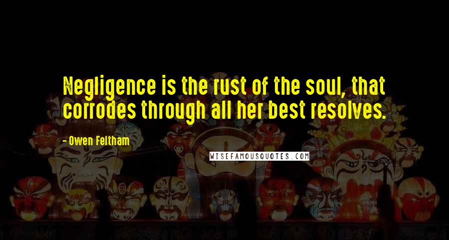 Owen Feltham Quotes: Negligence is the rust of the soul, that corrodes through all her best resolves.