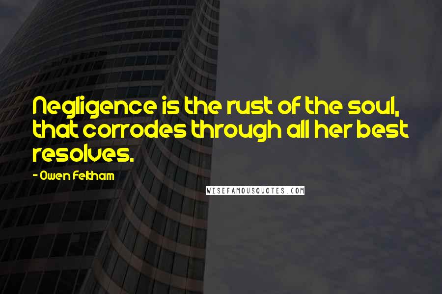 Owen Feltham Quotes: Negligence is the rust of the soul, that corrodes through all her best resolves.