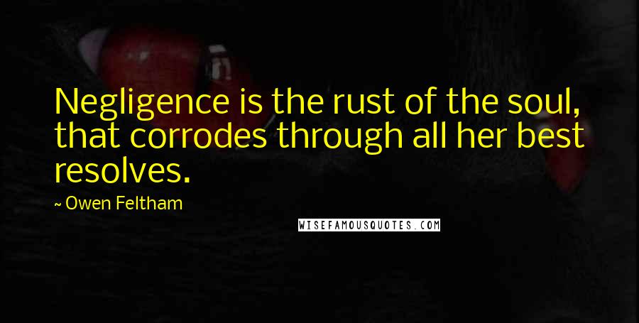 Owen Feltham Quotes: Negligence is the rust of the soul, that corrodes through all her best resolves.