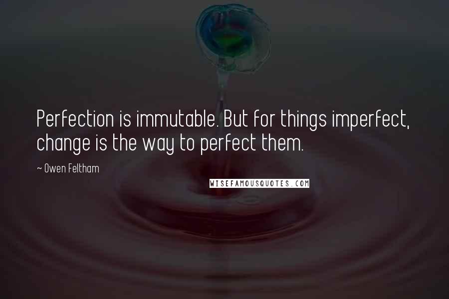 Owen Feltham Quotes: Perfection is immutable. But for things imperfect, change is the way to perfect them.