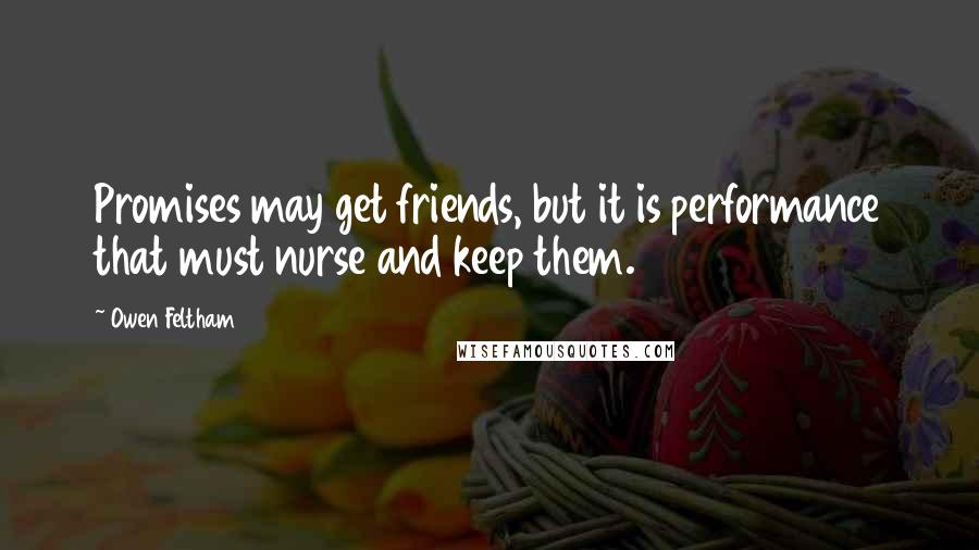 Owen Feltham Quotes: Promises may get friends, but it is performance that must nurse and keep them.