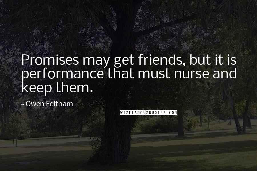 Owen Feltham Quotes: Promises may get friends, but it is performance that must nurse and keep them.