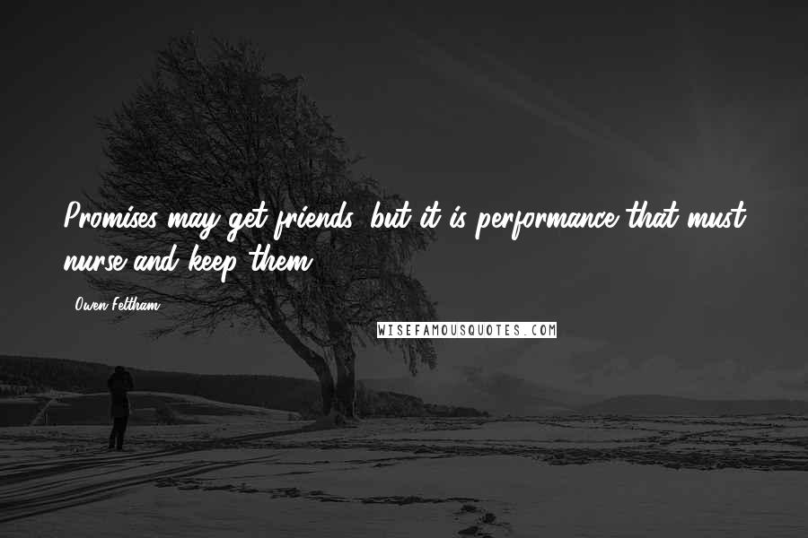 Owen Feltham Quotes: Promises may get friends, but it is performance that must nurse and keep them.