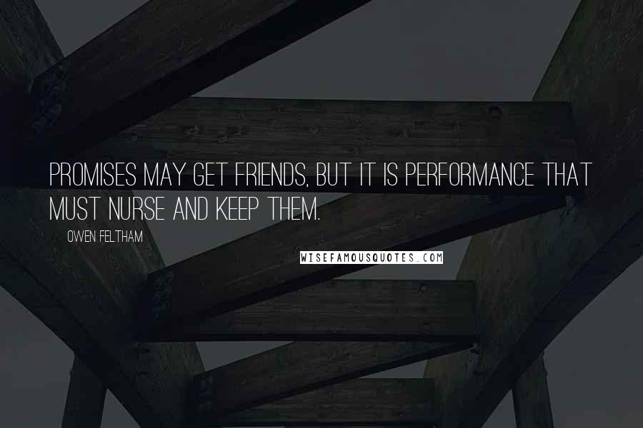 Owen Feltham Quotes: Promises may get friends, but it is performance that must nurse and keep them.