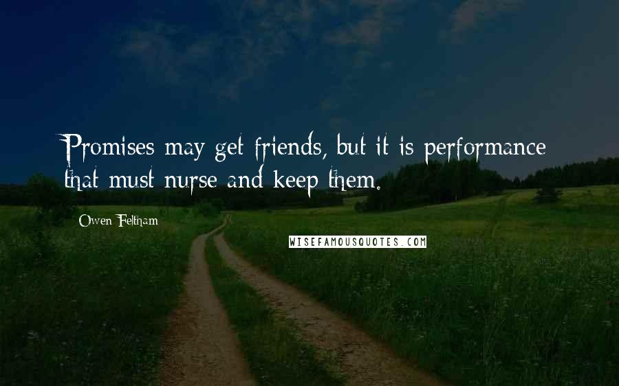 Owen Feltham Quotes: Promises may get friends, but it is performance that must nurse and keep them.