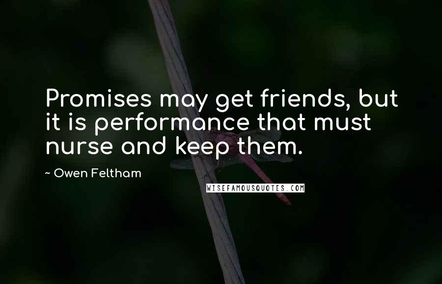 Owen Feltham Quotes: Promises may get friends, but it is performance that must nurse and keep them.