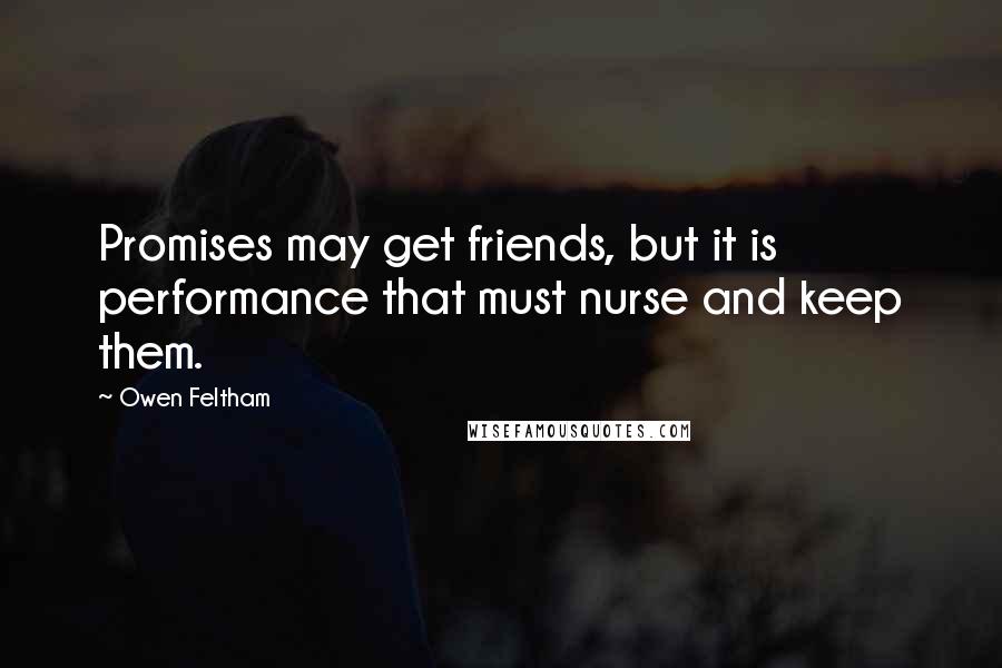 Owen Feltham Quotes: Promises may get friends, but it is performance that must nurse and keep them.