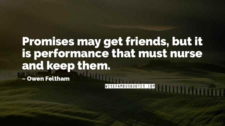 Owen Feltham Quotes: Promises may get friends, but it is performance that must nurse and keep them.