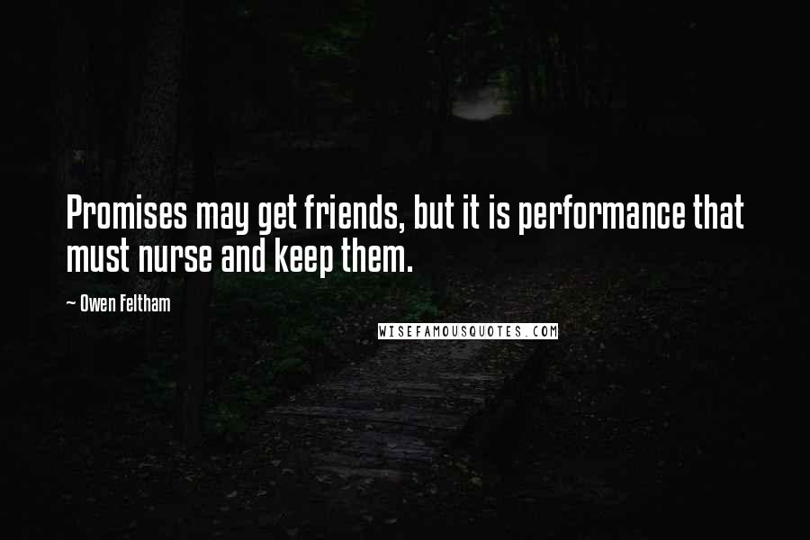 Owen Feltham Quotes: Promises may get friends, but it is performance that must nurse and keep them.