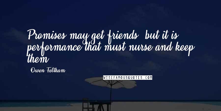 Owen Feltham Quotes: Promises may get friends, but it is performance that must nurse and keep them.