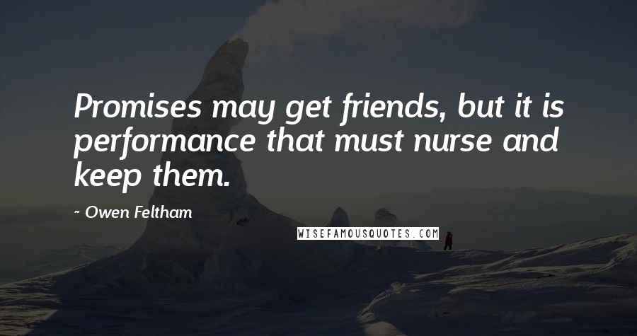 Owen Feltham Quotes: Promises may get friends, but it is performance that must nurse and keep them.