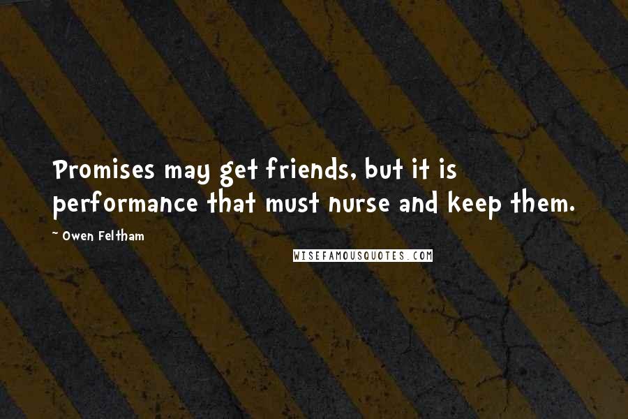 Owen Feltham Quotes: Promises may get friends, but it is performance that must nurse and keep them.