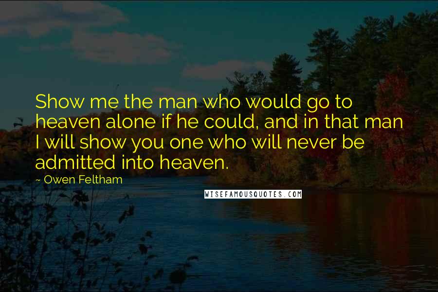 Owen Feltham Quotes: Show me the man who would go to heaven alone if he could, and in that man I will show you one who will never be admitted into heaven.