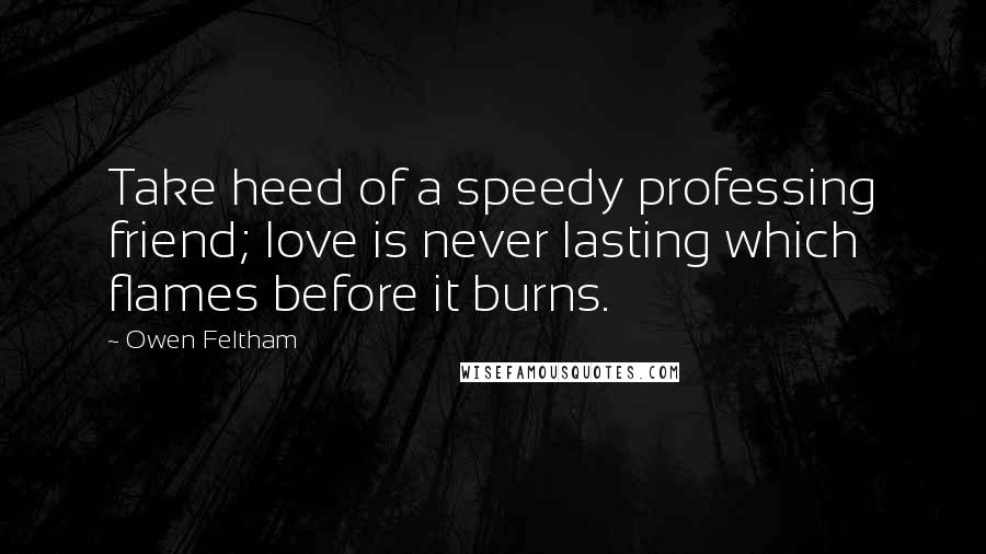Owen Feltham Quotes: Take heed of a speedy professing friend; love is never lasting which flames before it burns.