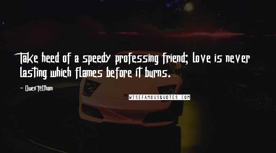 Owen Feltham Quotes: Take heed of a speedy professing friend; love is never lasting which flames before it burns.