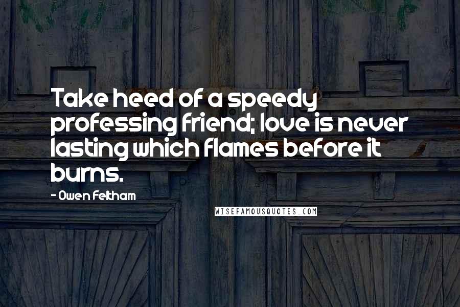 Owen Feltham Quotes: Take heed of a speedy professing friend; love is never lasting which flames before it burns.
