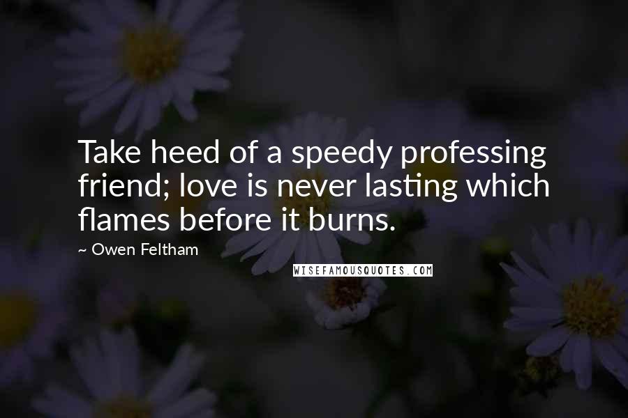 Owen Feltham Quotes: Take heed of a speedy professing friend; love is never lasting which flames before it burns.
