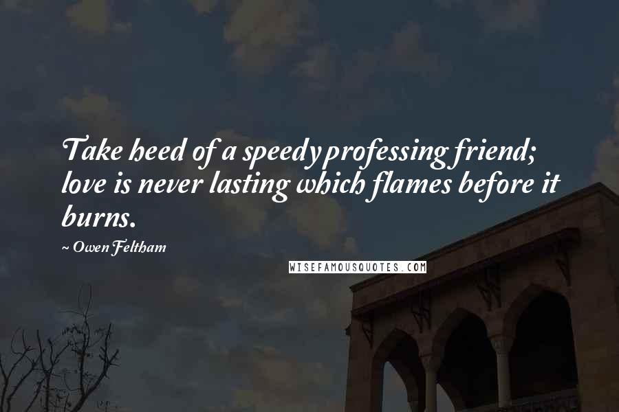 Owen Feltham Quotes: Take heed of a speedy professing friend; love is never lasting which flames before it burns.