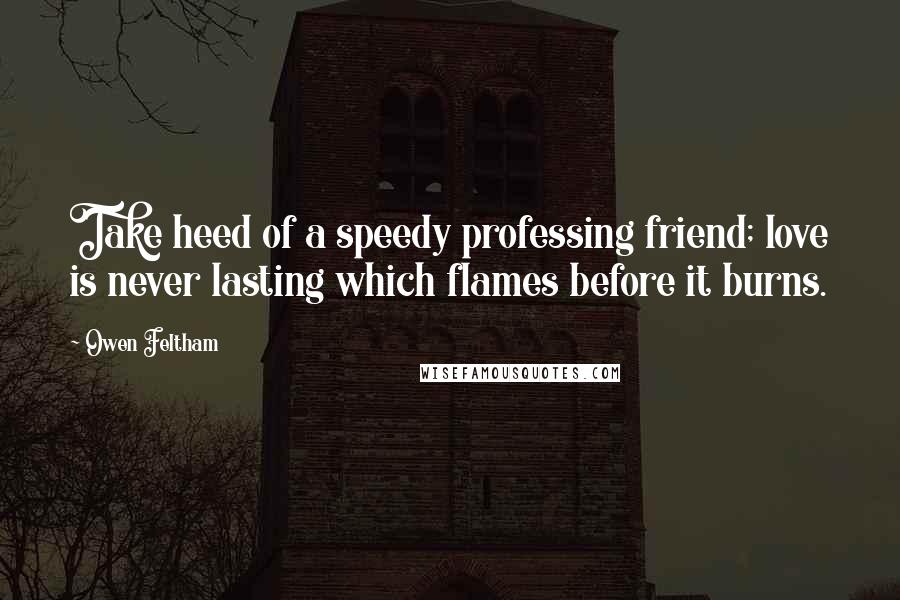 Owen Feltham Quotes: Take heed of a speedy professing friend; love is never lasting which flames before it burns.