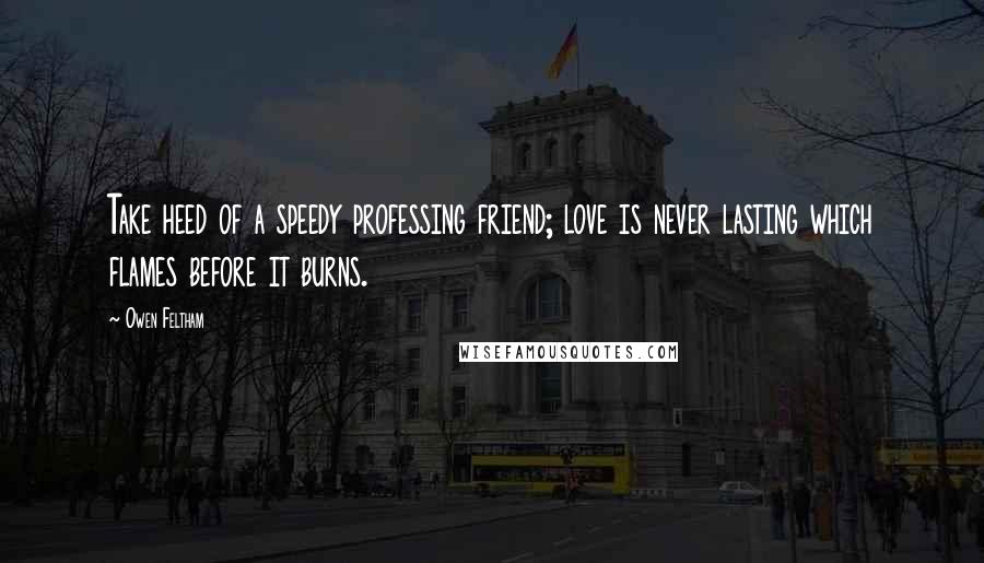 Owen Feltham Quotes: Take heed of a speedy professing friend; love is never lasting which flames before it burns.